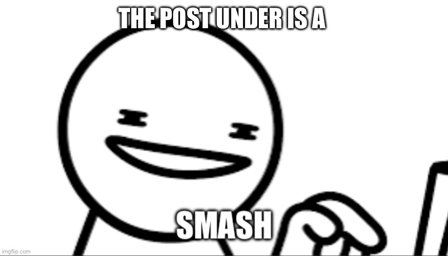 Smash | THE POST UNDER IS A | image tagged in smash | made w/ Imgflip meme maker