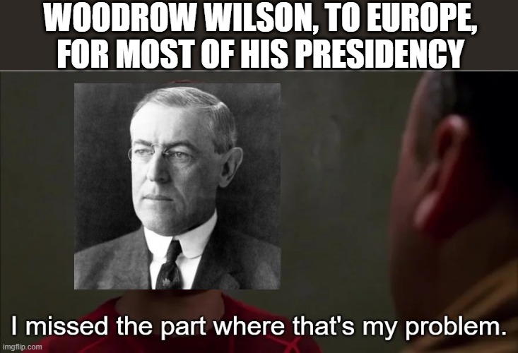 Ah Neutrality | WOODROW WILSON, TO EUROPE, FOR MOST OF HIS PRESIDENCY | image tagged in wwi,woodrow wilson | made w/ Imgflip meme maker