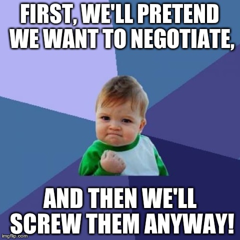 Success Kid Meme | FIRST, WE'LL PRETEND WE WANT TO NEGOTIATE, AND THEN WE'LL SCREW THEM ANYWAY! | image tagged in memes,success kid | made w/ Imgflip meme maker