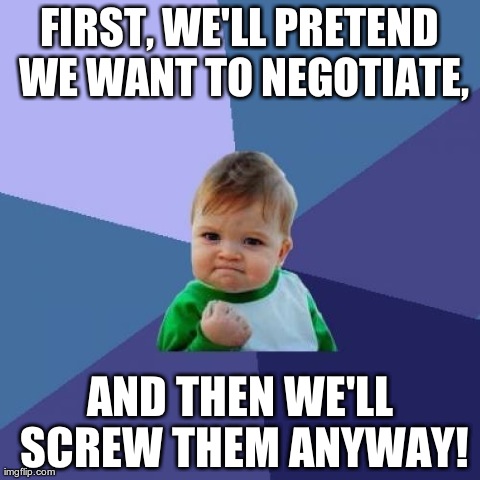 Success Kid | FIRST, WE'LL PRETEND WE WANT TO NEGOTIATE, AND THEN WE'LL SCREW THEM ANYWAY! | image tagged in memes,success kid | made w/ Imgflip meme maker