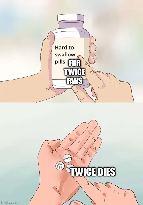 Hard To Swallow Pills | FOR TWICE FANS; TWICE DIES | image tagged in memes,hard to swallow pills | made w/ Imgflip meme maker