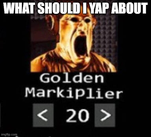 Golden Markiplier | WHAT SHOULD I YAP ABOUT | image tagged in golden markiplier | made w/ Imgflip meme maker