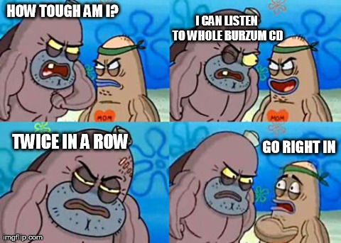 How Tough Are You Meme | HOW TOUGH AM I? TWICE IN A ROW I CAN LISTEN TO WHOLE BURZUM CD GO RIGHT IN | image tagged in memes,how tough are you | made w/ Imgflip meme maker