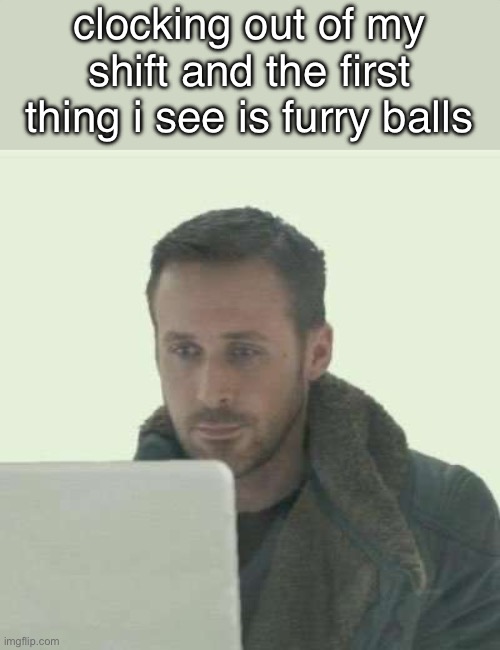 gotta love this stream | clocking out of my shift and the first thing i see is furry balls | image tagged in pain | made w/ Imgflip meme maker