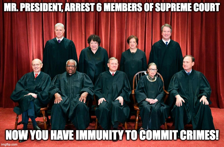 Arrest supreme court | MR. PRESIDENT, ARREST 6 MEMBERS OF SUPREME COURT; NOW YOU HAVE IMMUNITY TO COMMIT CRIMES! | image tagged in funny memes,politics | made w/ Imgflip meme maker