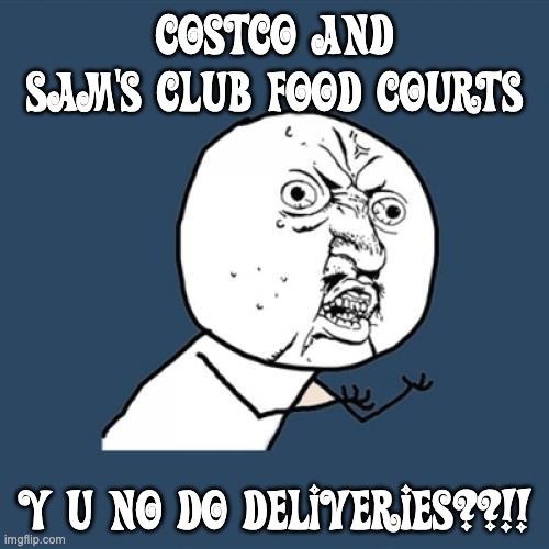 Costco and Sam's Club Food Courts!! Y U NO DO DELIVERIES??!! | COSTCO AND SAM'S CLUB FOOD COURTS; Y U NO DO DELIVERIES??!! | image tagged in memes,y u no,costco,sam's club,food court | made w/ Imgflip meme maker