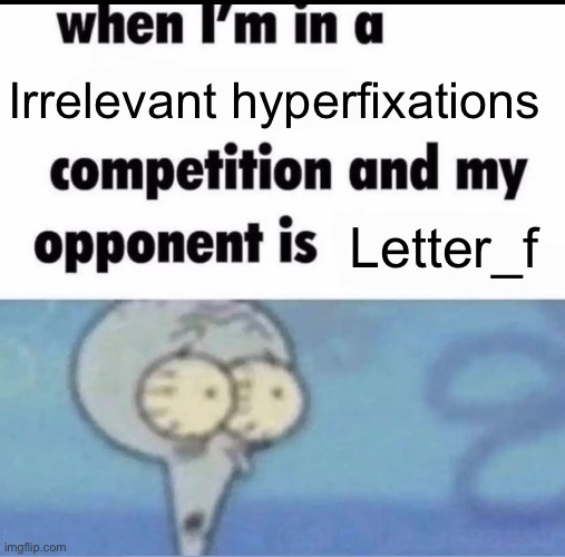 Dude living in 2023 still | Irrelevant hyperfixations; Letter_f | image tagged in me when i'm in a competition and my opponent is | made w/ Imgflip meme maker