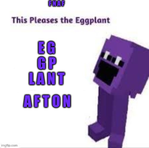 This pleases the eggplant | E G G P L A N T A F T O N F N A F | image tagged in this pleases the eggplant | made w/ Imgflip meme maker