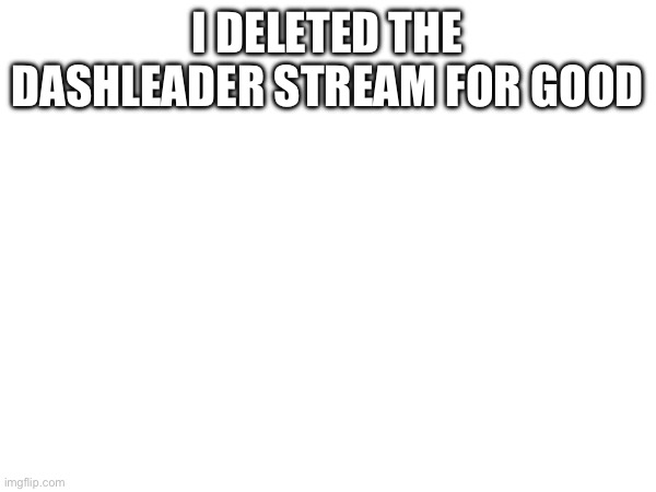 I DELETED THE DASHLEADER STREAM FOR GOOD | made w/ Imgflip meme maker