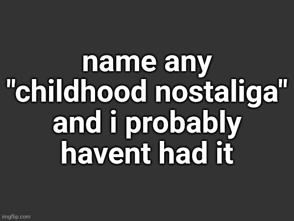 name any "childhood nostaliga" and i probably havent had it | made w/ Imgflip meme maker