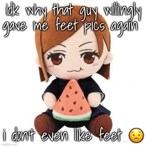 hi good 1540 | idk why that guy willingly gave me feet pics again; i don’t even like feet 😟 | made w/ Imgflip meme maker