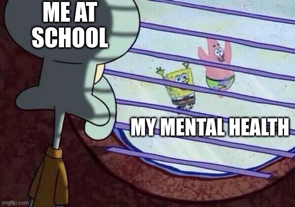 my life at school | ME AT SCHOOL; MY MENTAL HEALTH | image tagged in squidward window | made w/ Imgflip meme maker