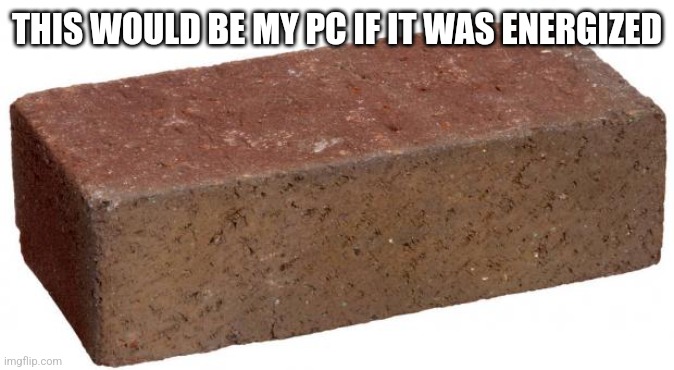 brick | THIS WOULD BE MY PC IF IT WAS ENERGIZED | image tagged in brick | made w/ Imgflip meme maker