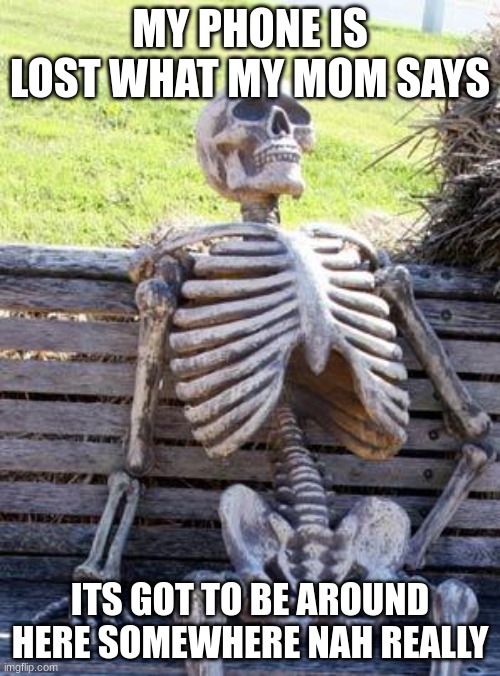 for real | MY PHONE IS LOST WHAT MY MOM SAYS; ITS GOT TO BE AROUND HERE SOMEWHERE NAH REALLY | image tagged in memes,waiting skeleton | made w/ Imgflip meme maker