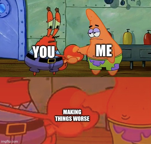 Patrick and Mr Krabs handshake | ME YOU MAKING THINGS WORSE | image tagged in patrick and mr krabs handshake | made w/ Imgflip meme maker