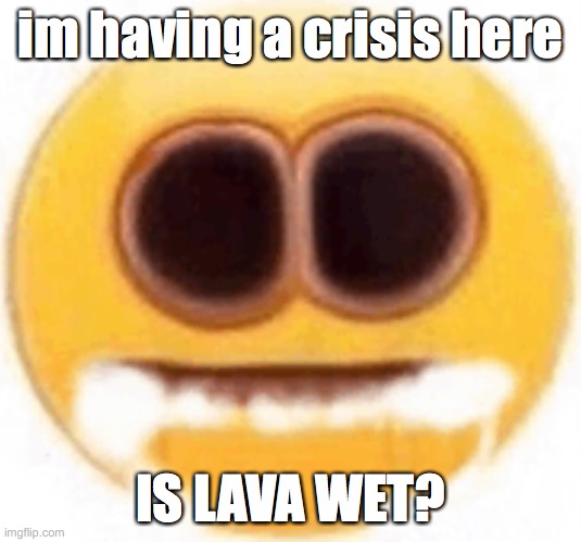 I S L A V A W E T ? | im having a crisis here; IS LAVA WET? | image tagged in emoji foaming at the mouth | made w/ Imgflip meme maker