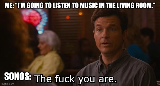 The Fuck you are. | ME: “I’M GOING TO LISTEN TO MUSIC IN THE LIVING ROOM.”; SONOS: | image tagged in the fuck you are | made w/ Imgflip meme maker