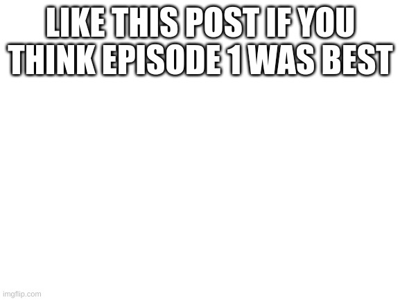 like if episode one best | LIKE THIS POST IF YOU THINK EPISODE 1 WAS BEST | made w/ Imgflip meme maker