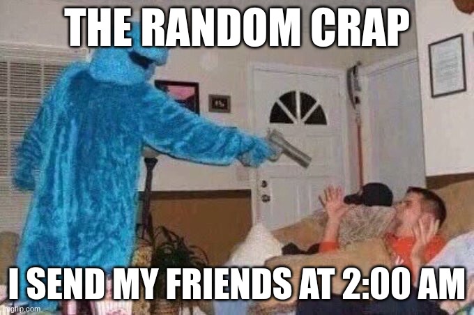 Cursed Cookie Monster | THE RANDOM CRAP; I SEND MY FRIENDS AT 2:00 AM | image tagged in cursed cookie monster | made w/ Imgflip meme maker