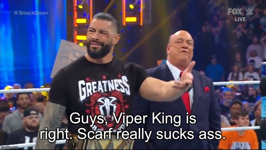 Roman Reigns being confused | Guys, Viper King is right. Scarf really sucks ass. | image tagged in roman reigns being confused | made w/ Imgflip meme maker