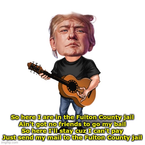 Trumpy not out of trouble yet | So here I are in the Fulton County jail
Ain't got no friends to go my bail
So here I'll stay cuz I can't pay
Just send my mail to the Fulton County jail | image tagged in trump on guitar | made w/ Imgflip meme maker