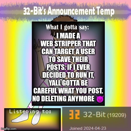 32-Bit's Announcement Template | I MADE A WEB STRIPPER THAT CAN TARGET A USER TO SAVE THEIR POSTS. IF I EVER DECIDED TO RUN IT, YALL GOTTA BE CAREFUL WHAT YOU POST. NO DELETING ANYMORE 😈 | image tagged in 32-bit's announcement template | made w/ Imgflip meme maker