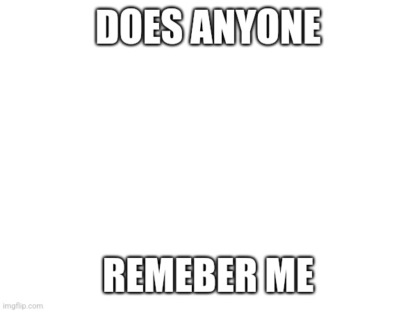 DOES ANYONE; REMEBER ME | made w/ Imgflip meme maker