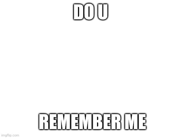 DO U; REMEMBER ME | made w/ Imgflip meme maker