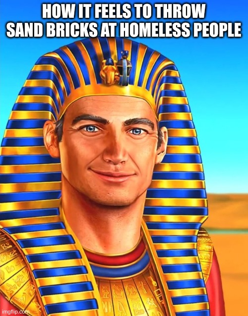 White Egyptian | HOW IT FEELS TO THROW SAND BRICKS AT HOMELESS PEOPLE | image tagged in white egyptian | made w/ Imgflip meme maker