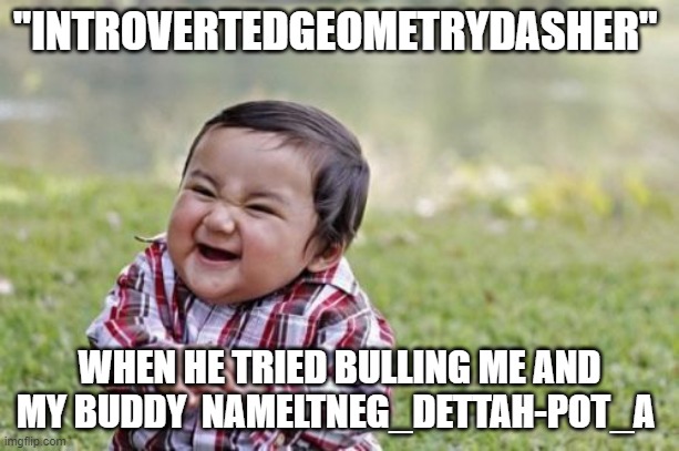 bully's be like | ''INTROVERTEDGEOMETRYDASHER''; WHEN HE TRIED BULLING ME AND MY BUDDY  NAMELTNEG_DETTAH-POT_A | image tagged in memes,evil toddler | made w/ Imgflip meme maker
