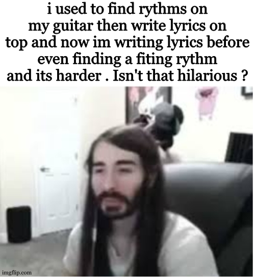 i mean... its now wayhhyyyyyy easier to find the words i want to write | i used to find rythms on my guitar then write lyrics on top and now im writing lyrics before even finding a fiting rythm and its harder . Isn't that hilarious ? | image tagged in me resisting the urge to x | made w/ Imgflip meme maker