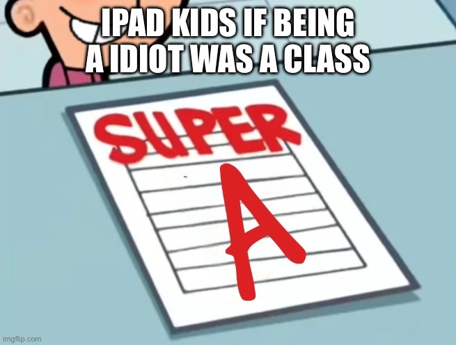 Super A | IPAD KIDS IF BEING A IDIOT WAS A CLASS | image tagged in super a | made w/ Imgflip meme maker