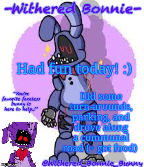 Still need a good amount of practice though | Had fun today! :); Did some turn-arounds, parking, and drove along a communal road (+ got food) | image tagged in withered_bonnie_bunny's fnaf 2 bonnie temp | made w/ Imgflip meme maker