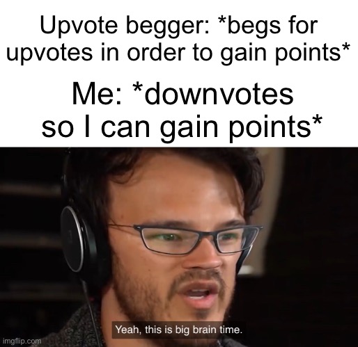 Yeah, this is big brain time | Upvote begger: *begs for upvotes in order to gain points* Me: *downvotes so I can gain points* | image tagged in yeah this is big brain time | made w/ Imgflip meme maker