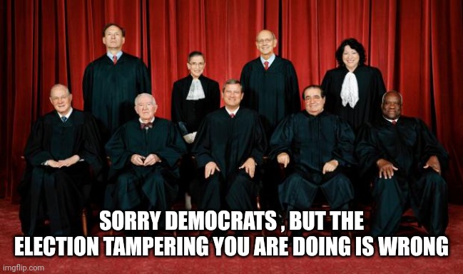 supreme court | SORRY DEMOCRATS , BUT THE ELECTION TAMPERING YOU ARE DOING IS WRONG | image tagged in supreme court | made w/ Imgflip meme maker