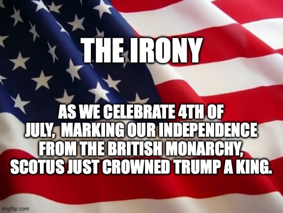 SCOTUS Failure | THE IRONY; AS WE CELEBRATE 4TH OF JULY,  MARKING OUR INDEPENDENCE FROM THE BRITISH MONARCHY, SCOTUS JUST CROWNED TRUMP A KING. | image tagged in scotus,criminal,trump,democracy | made w/ Imgflip meme maker