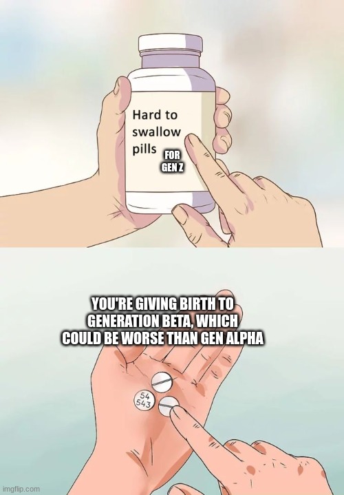 Hard To Swallow Pills Meme | FOR GEN Z; YOU'RE GIVING BIRTH TO GENERATION BETA, WHICH COULD BE WORSE THAN GEN ALPHA | image tagged in memes,hard to swallow pills | made w/ Imgflip meme maker