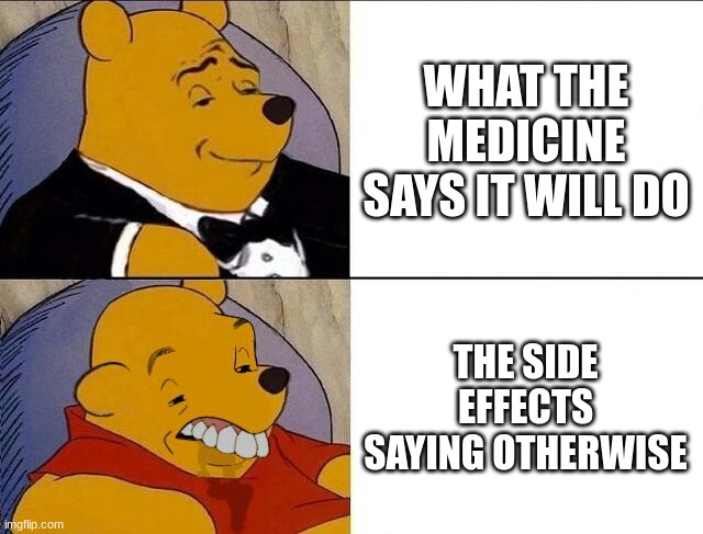 Tuxedo Winnie the Pooh grossed reverse | WHAT THE MEDICINE SAYS IT WILL DO; THE SIDE EFFECTS SAYING OTHERWISE | image tagged in tuxedo winnie the pooh grossed reverse | made w/ Imgflip meme maker