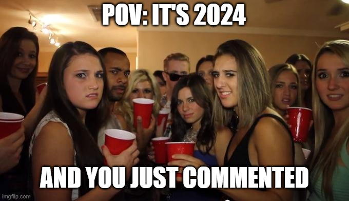 I commented my YouTube song | POV: IT'S 2024; AND YOU JUST COMMENTED | image tagged in party girls looking at you pov,memes,funny | made w/ Imgflip meme maker