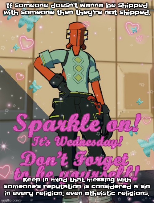 So don't even. | If someone doesn't wanna be shipped with someone then they're not shipped. Keep in mind that messing with someone's reputation is considered a sin in every religion, even atheistic religions. | image tagged in bestie slay | made w/ Imgflip meme maker
