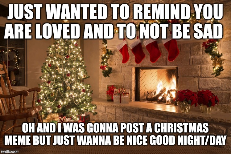 Merry Christmas | JUST WANTED TO REMIND YOU ARE LOVED AND TO NOT BE SAD; OH AND I WAS GONNA POST A CHRISTMAS MEME BUT JUST WANNA BE NICE GOOD NIGHT/DAY | image tagged in merry christmas | made w/ Imgflip meme maker