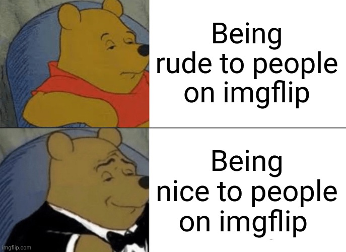 Tuxedo Winnie The Pooh Meme | Being rude to people on imgflip Being nice to people on imgflip | image tagged in memes,tuxedo winnie the pooh | made w/ Imgflip meme maker