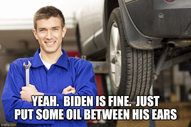 car mechanic | YEAH.  BIDEN IS FINE.  JUST PUT SOME OIL BETWEEN HIS EARS | image tagged in car mechanic | made w/ Imgflip meme maker