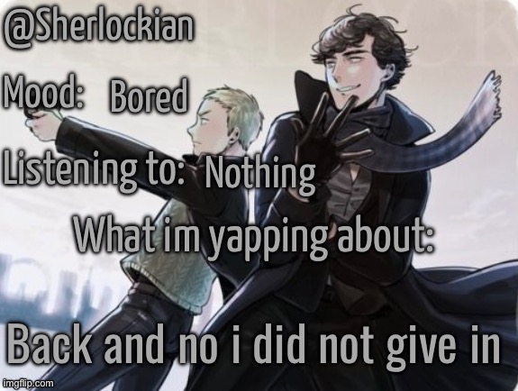 Sherlockian's announcement temp | Bored; Nothing; Back and no i did not give in | image tagged in sherlockian's announcement temp | made w/ Imgflip meme maker