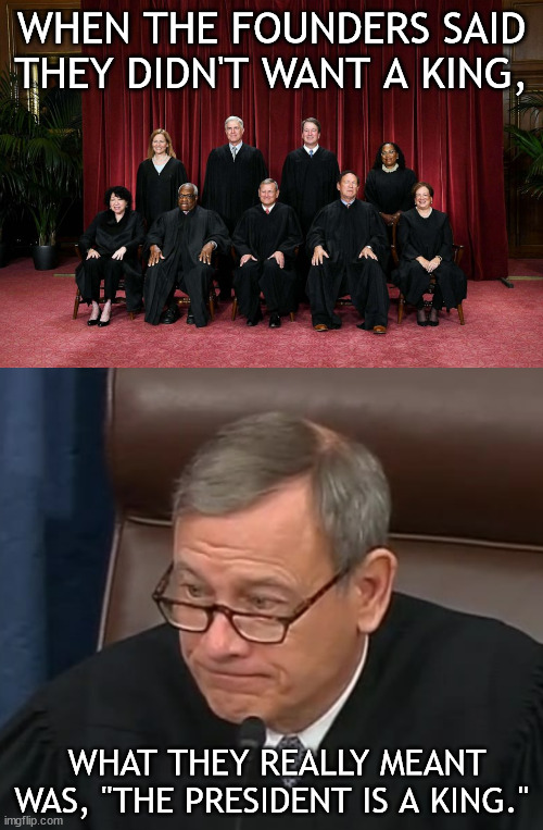 "Originalist Doctrine" be like | WHEN THE FOUNDERS SAID THEY DIDN'T WANT A KING, WHAT THEY REALLY MEANT WAS, "THE PRESIDENT IS A KING." | image tagged in supreme court 2023,justice roberts | made w/ Imgflip meme maker