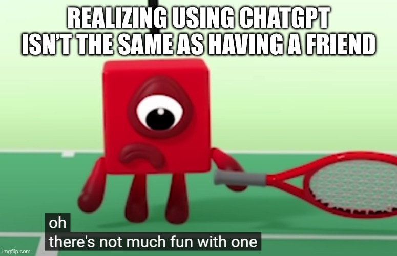 This meme seems to have a lot of potential | REALIZING USING CHATGPT ISN’T THE SAME AS HAVING A FRIEND | image tagged in there's not much fun with one,numberblocks,what is this,funny,not funny | made w/ Imgflip meme maker