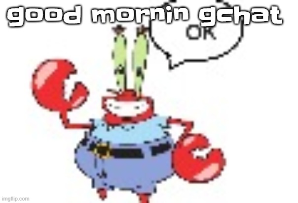 ok | good mornin gchat | image tagged in ok | made w/ Imgflip meme maker