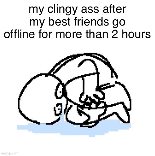 apologies | my clingy ass after my best friends go offline for more than 2 hours | made w/ Imgflip meme maker