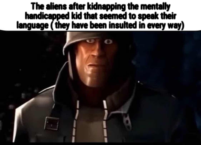 Soldier thousand yard stare | The aliens after kidnapping the mentally handicapped kid that seemed to speak their language ( they have been insulted in every way) | image tagged in soldier thousand yard stare | made w/ Imgflip meme maker