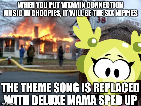 When you put Vitamin Connection music in Choopies... | WHEN YOU PUT VITAMIN CONNECTION MUSIC IN CHOOPIES, IT WILL BE THE SIX NIPPIES; THE THEME SONG IS REPLACED WITH DELUXE MAMA SPED UP | image tagged in memes,disaster girl,choopies,vitamin connection,funny | made w/ Imgflip meme maker